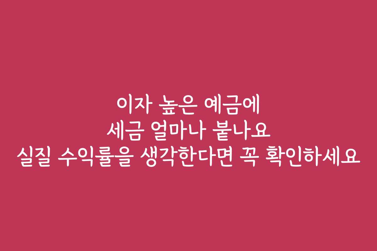이자 높은 예금에 세금 얼마나 붙나요 실질 수익률을 생각한다면 꼭 확인하세요