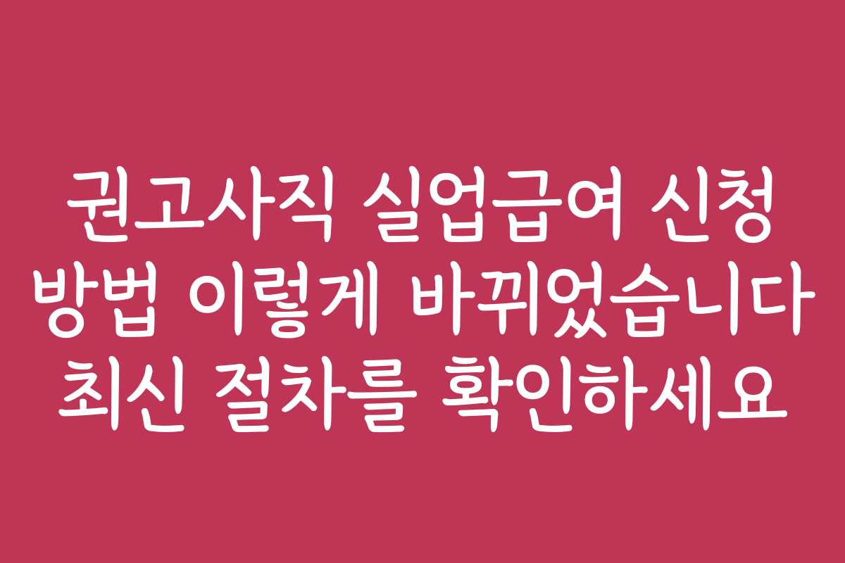 권고사직 실업급여 신청 방법 이렇게 바뀌었습니다 최신 절차를 확인하세요