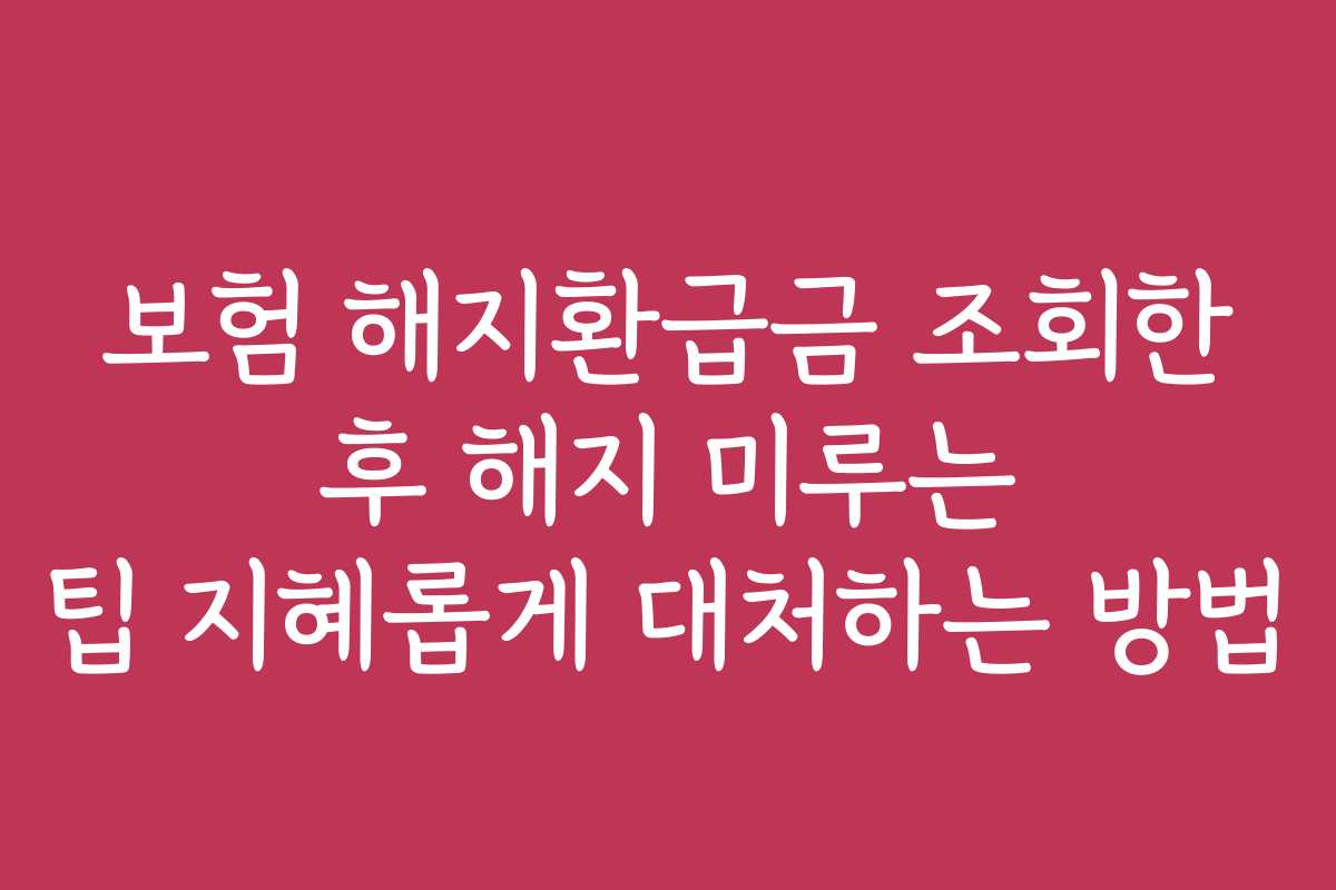 보험 해지환급금 조회한 후 해지 미루는 팁 지혜롭게 대처하는 방법