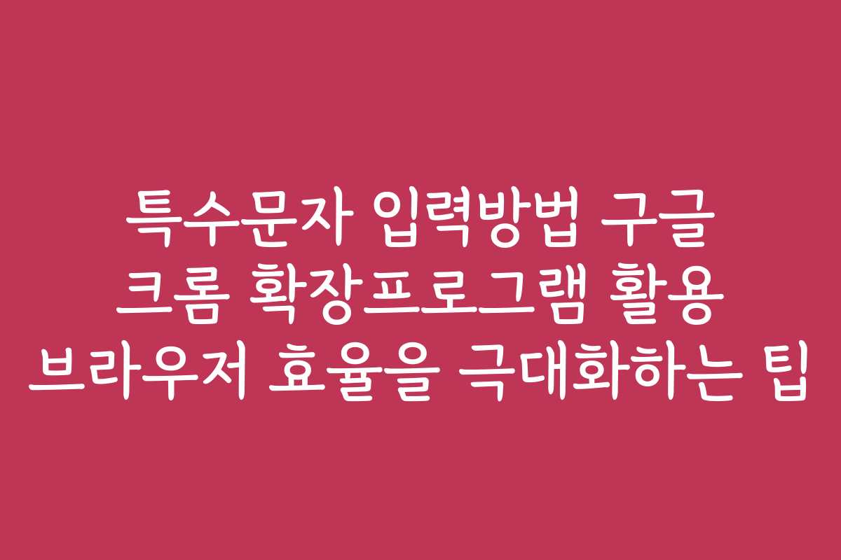 특수문자 입력방법 구글 크롬 확장프로그램 활용 브라우저 효율을 극대화하는 팁