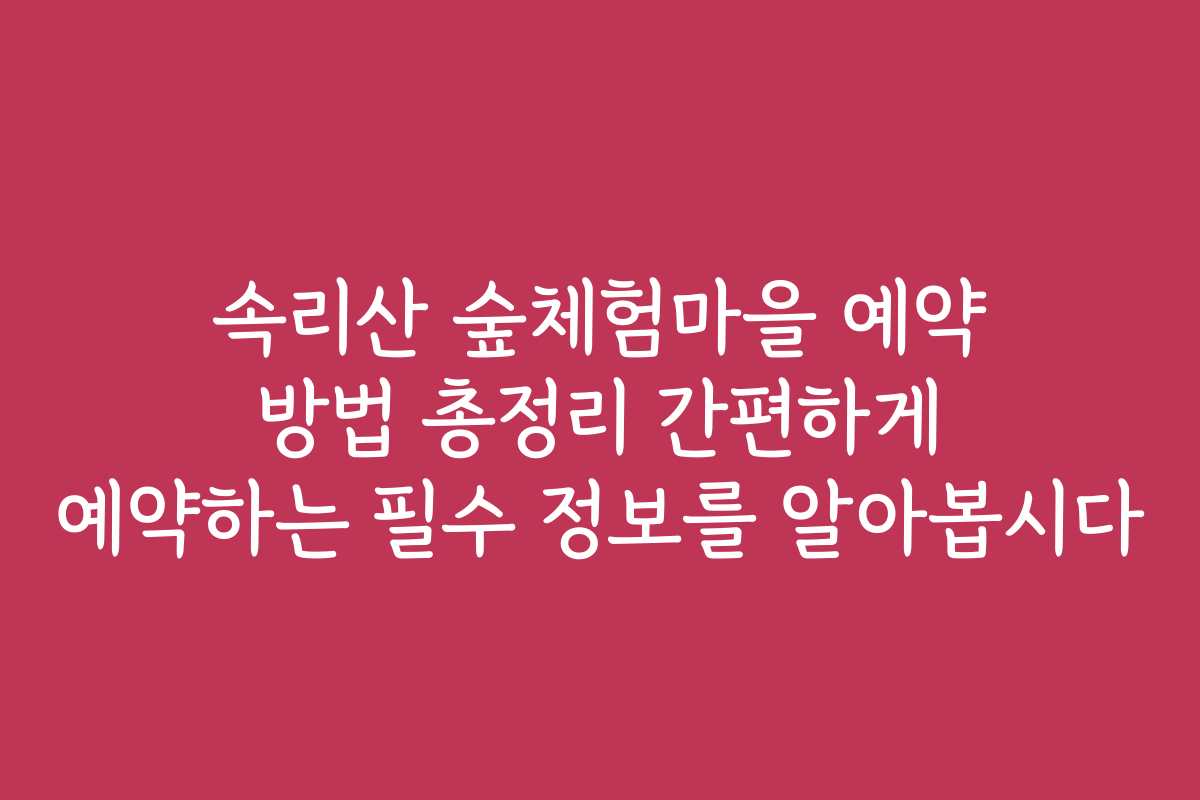 속리산 숲체험마을 예약 방법 총정리 간편하게 예약하는 필수 정보를 알아봅시다
