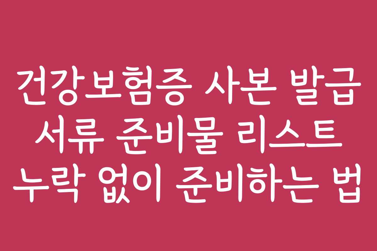 건강보험증 사본 발급 서류 준비물 리스트 누락 없이 준비하는 법