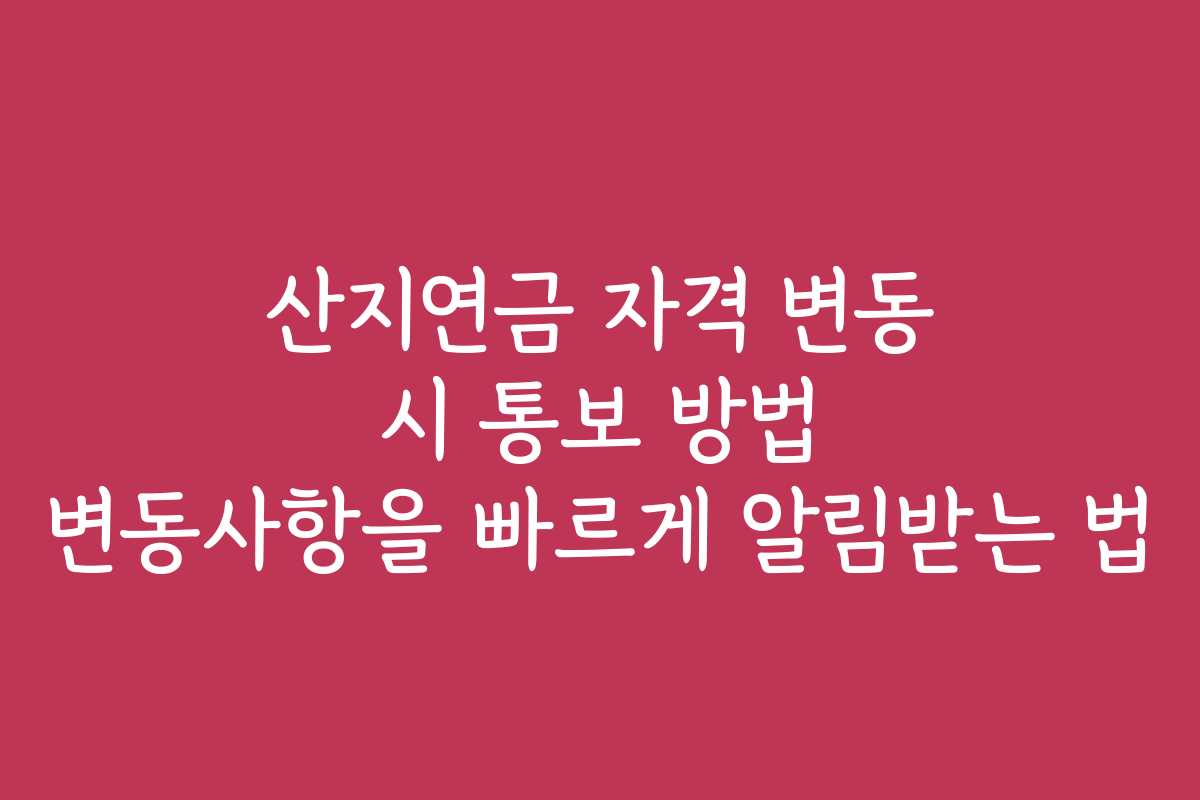 산지연금 자격 변동 시 통보 방법 변동사항을 빠르게 알림받는 법