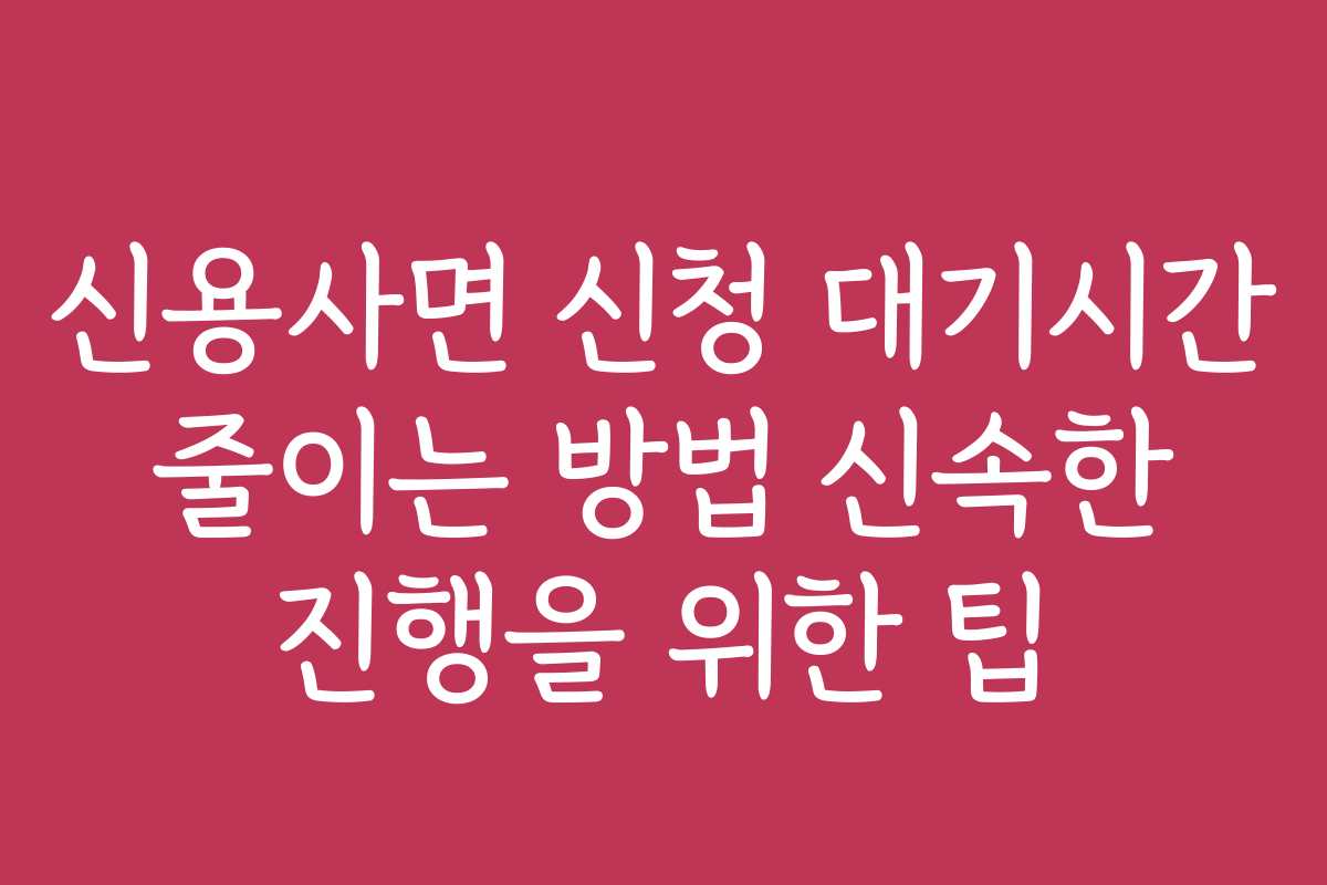 신용사면 신청 대기시간 줄이는 방법 신속한 진행을 위한 팁
