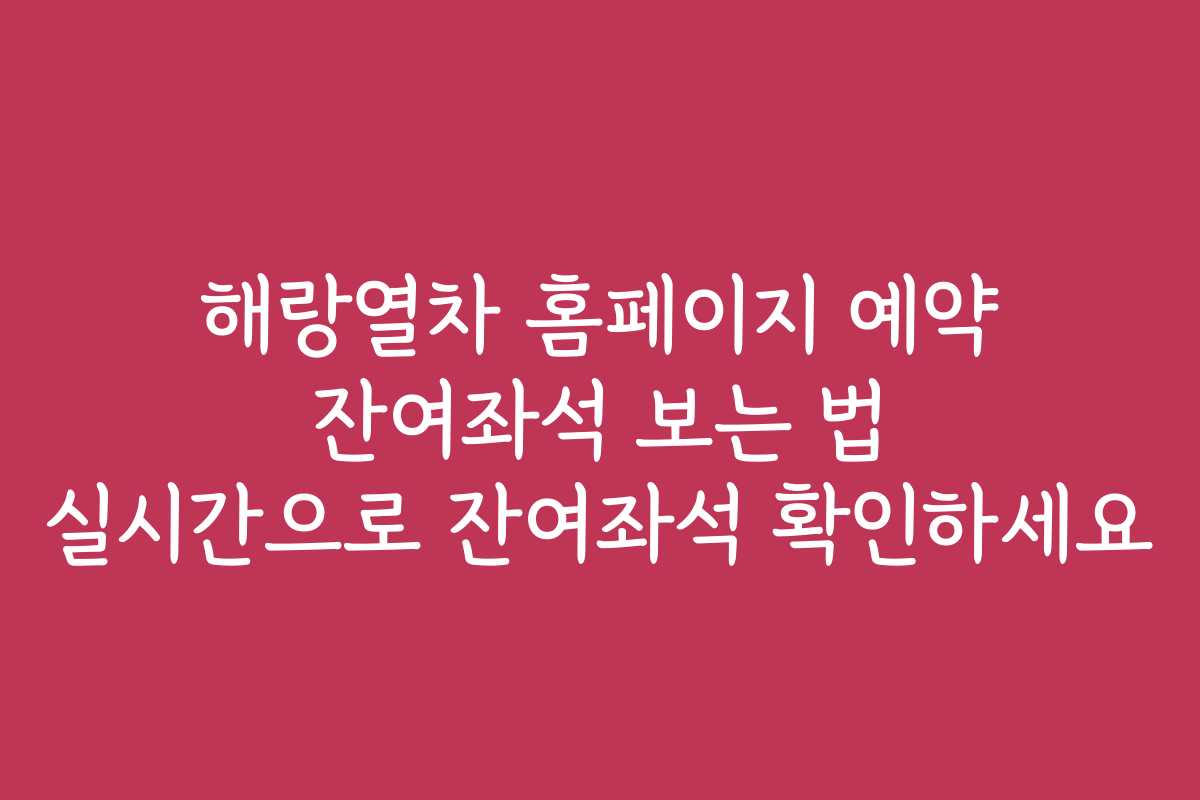해랑열차 홈페이지 예약 잔여좌석 보는 법 실시간으로 잔여좌석 확인하세요