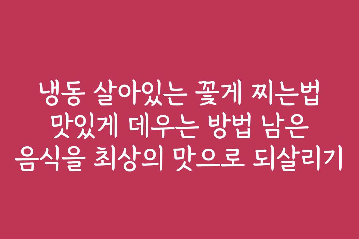 냉동 살아있는 꽃게 찌는법 맛있게 데우는 방법 남은 음식을 최상의 맛으로 되살리기