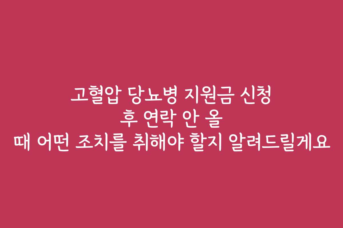 고혈압 당뇨병 지원금 신청 후 연락 안 올 때 어떤 조치를 취해야 할지 알려드릴게요