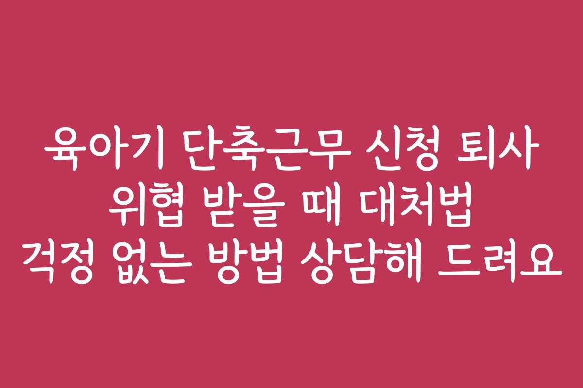 육아기 단축근무 신청 퇴사 위협 받을 때 대처법 걱정 없는 방법 상담해 드려요