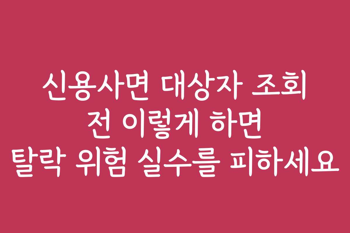 신용사면 대상자 조회 전 이렇게 하면 탈락 위험 실수를 피하세요