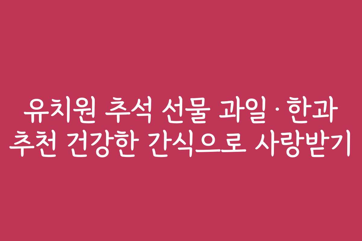 유치원 추석 선물 과일·한과 추천 건강한 간식으로 사랑받기