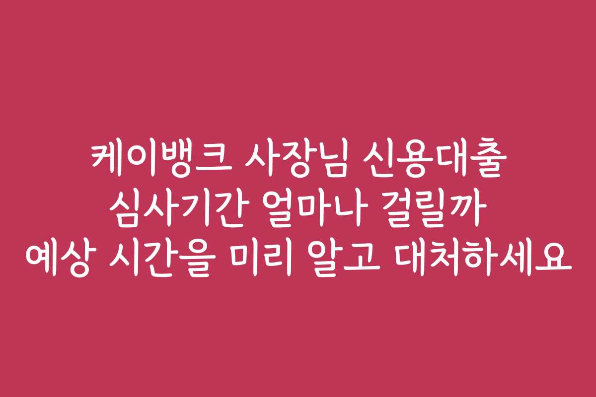 케이뱅크 사장님 신용대출 심사기간 얼마나 걸릴까 예상 시간을 미리 알고 대처하세요