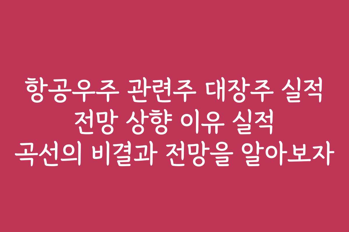 항공우주 관련주 대장주 실적 전망 상향 이유 실적 곡선의 비결과 전망을 알아보자