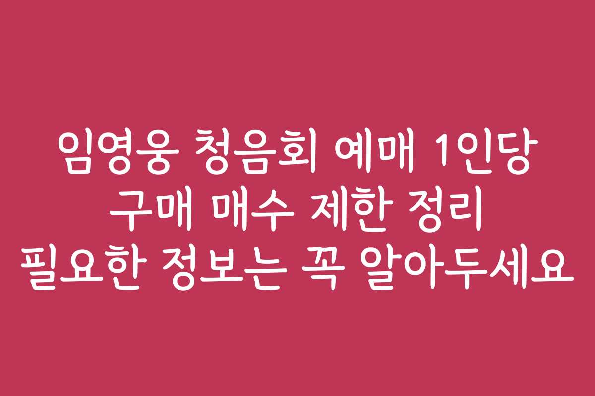 임영웅 청음회 예매 1인당 구매 매수 제한 정리 필요한 정보는 꼭 알아두세요