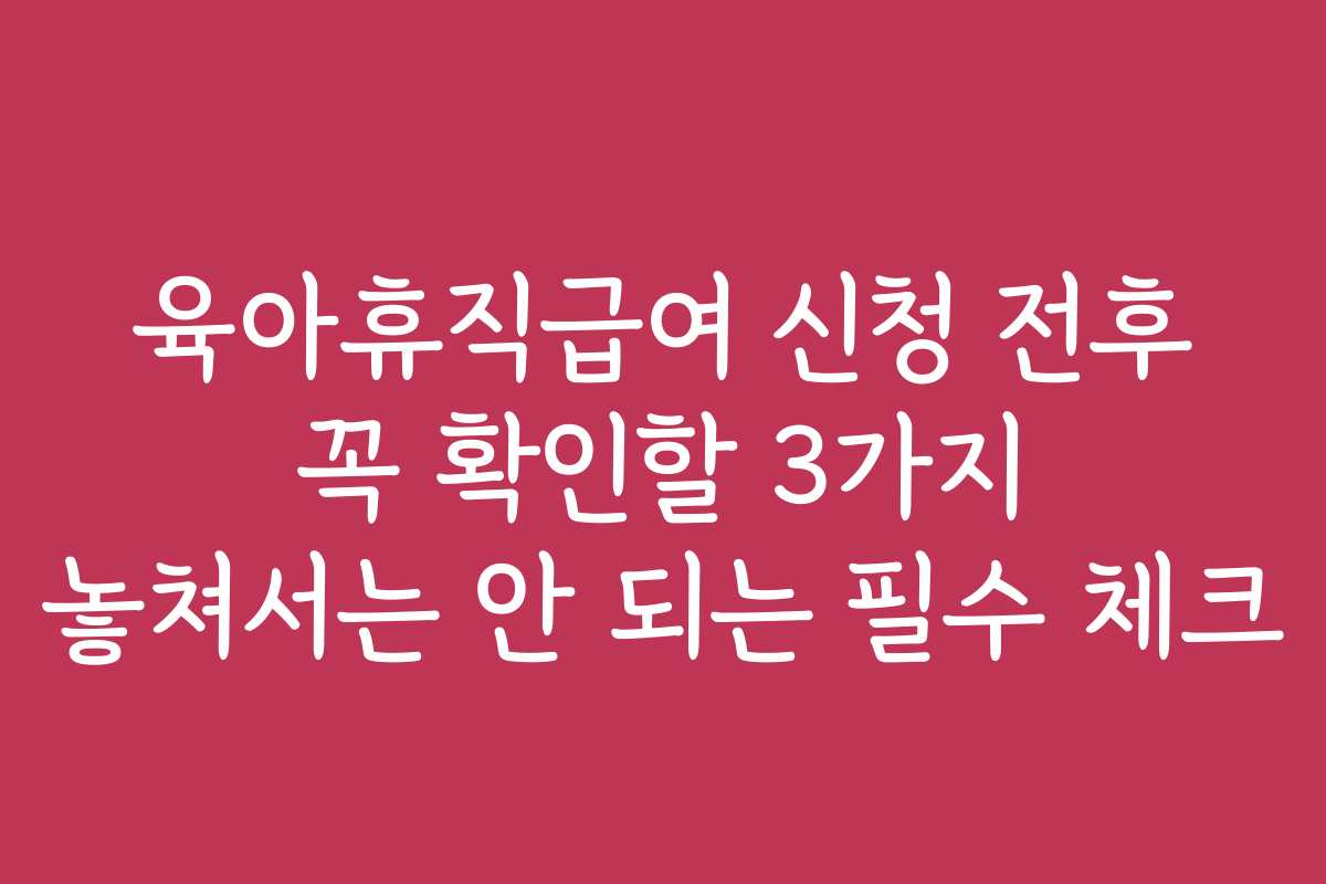 육아휴직급여 신청 전후 꼭 확인할 3가지 놓쳐서는 안 되는 필수 체크