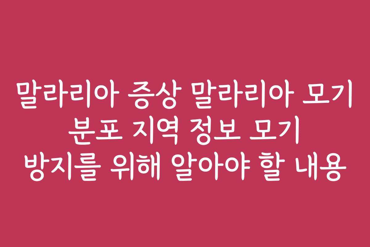 말라리아 증상 말라리아 모기 분포 지역 정보 모기 방지를 위해 알아야 할 내용