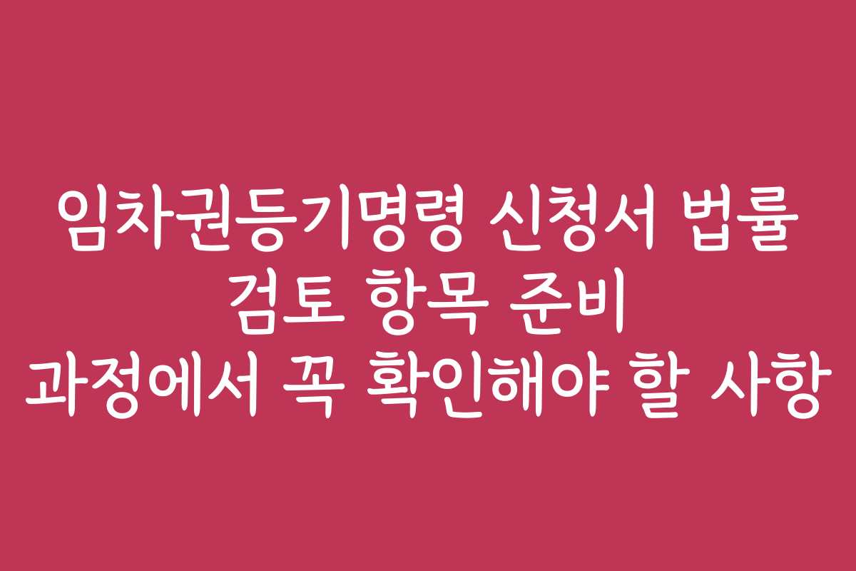 임차권등기명령 신청서 법률 검토 항목 준비 과정에서 꼭 확인해야 할 사항