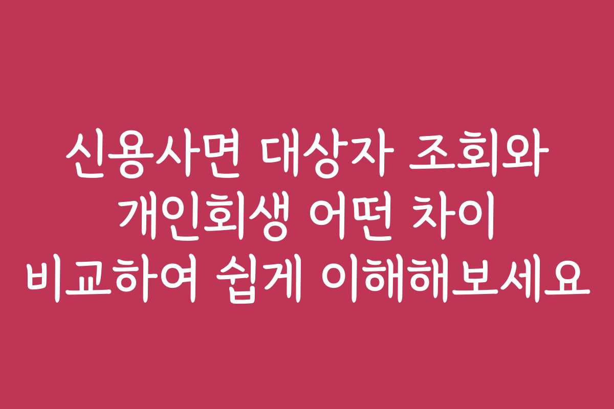 신용사면 대상자 조회와 개인회생 어떤 차이 비교하여 쉽게 이해해보세요