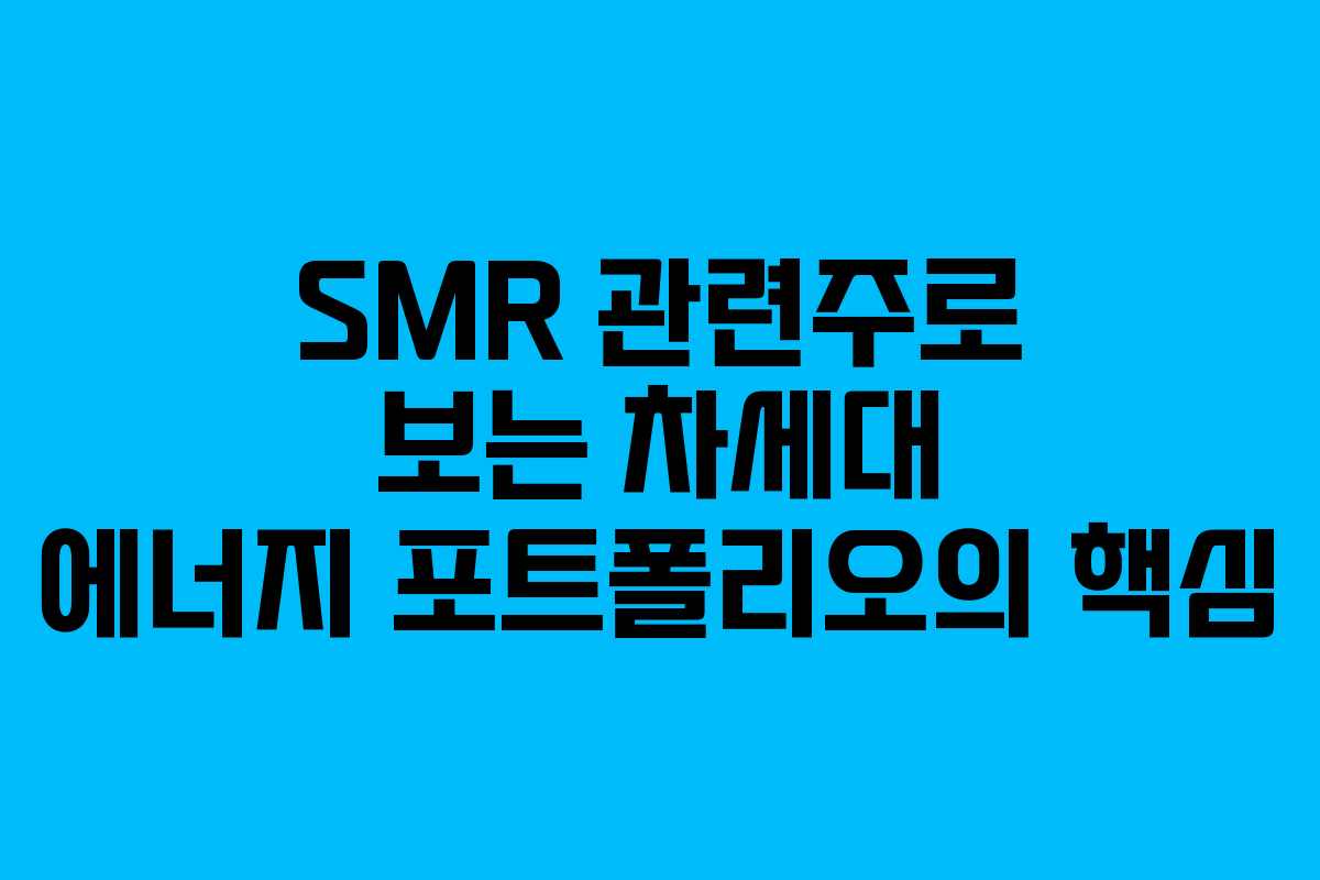 SMR 관련주로 보는 차세대 에너지 포트폴리오의 핵심