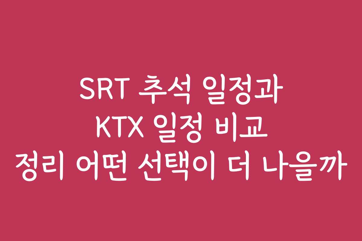 SRT 추석 일정과 KTX 일정 비교 정리 어떤 선택이 더 나을까