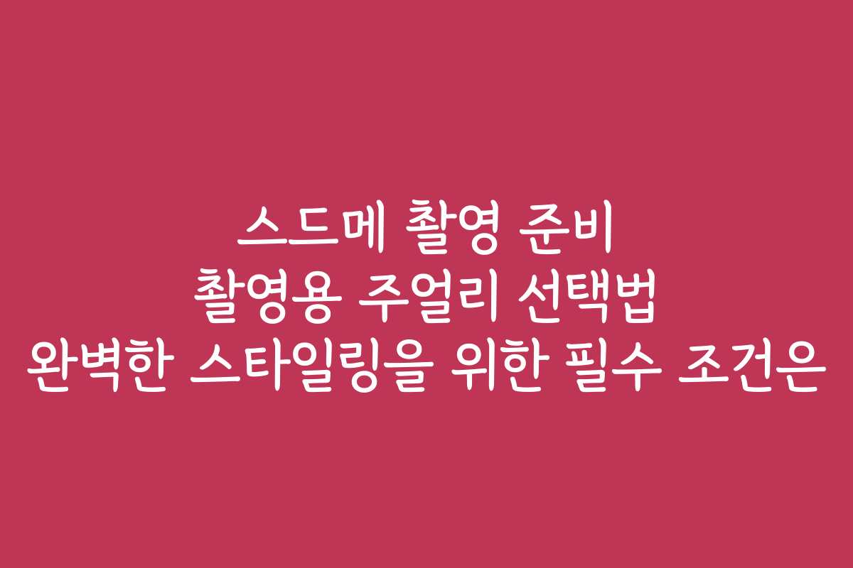 스드메 촬영 준비 촬영용 주얼리 선택법 완벽한 스타일링을 위한 필수 조건은