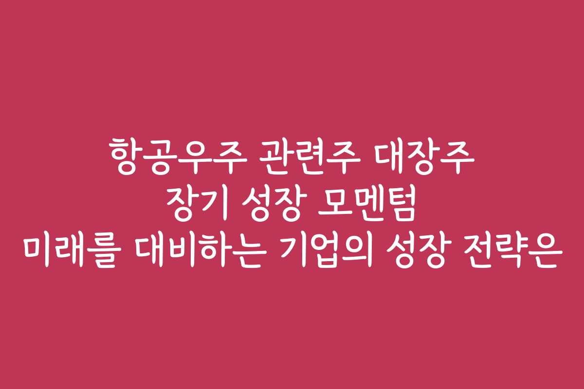 항공우주 관련주 대장주 장기 성장 모멘텀 미래를 대비하는 기업의 성장 전략은
