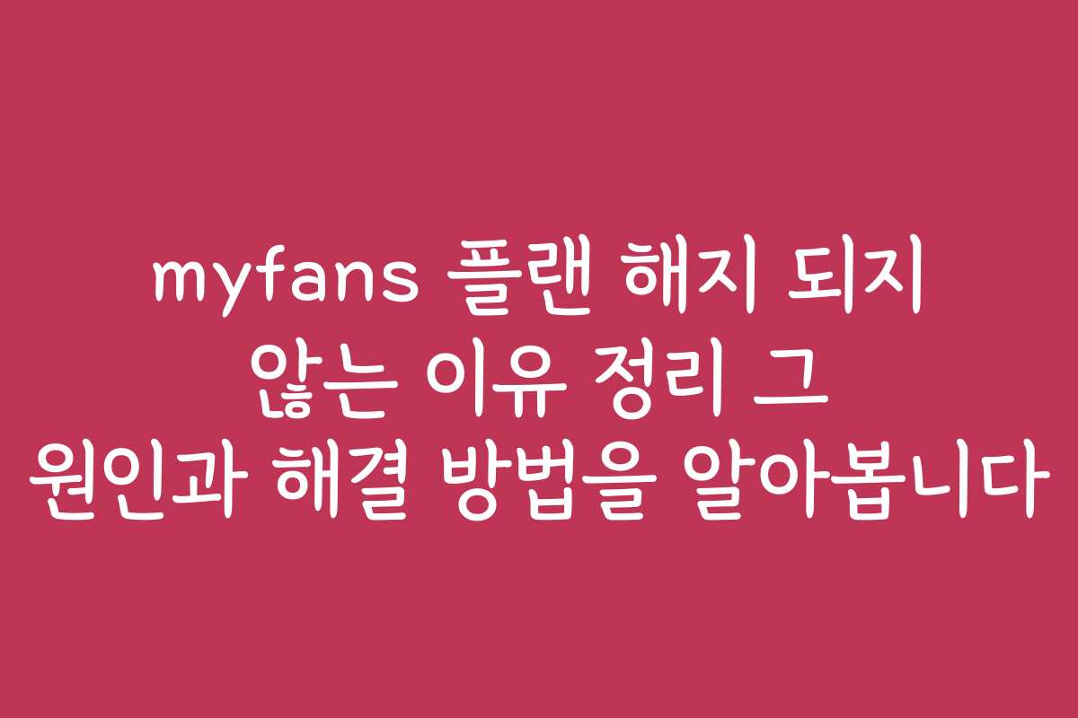 myfans 플랜 해지 되지 않는 이유 정리 그 원인과 해결 방법을 알아봅니다