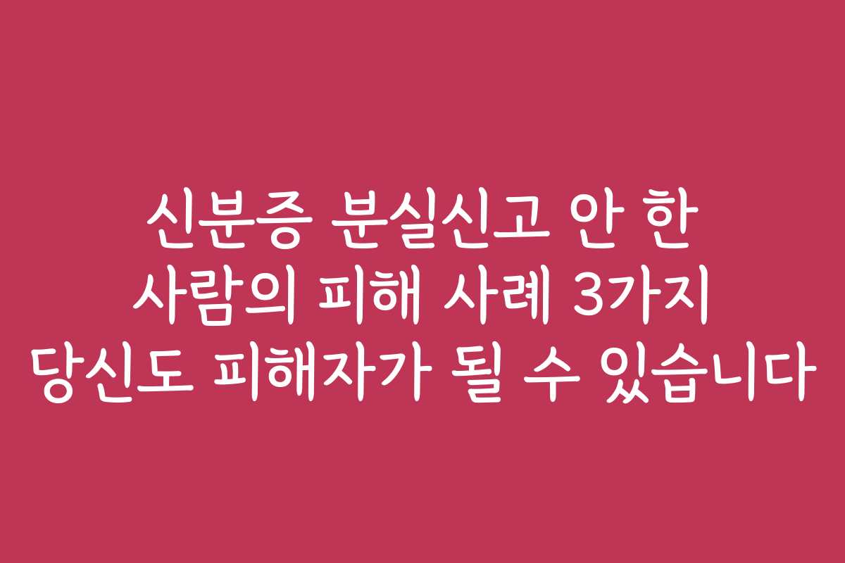 신분증 분실신고 안 한 사람의 피해 사례 3가지 당신도 피해자가 될 수 있습니다