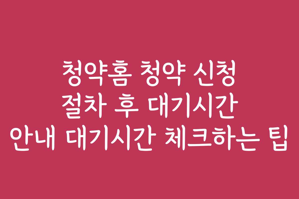 청약홈 청약 신청 절차 후 대기시간 안내 대기시간 체크하는 팁