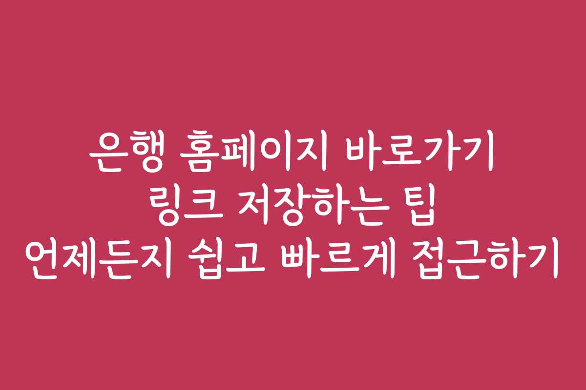은행 홈페이지 바로가기 링크 저장하는 팁 언제든지 쉽고 빠르게 접근하기