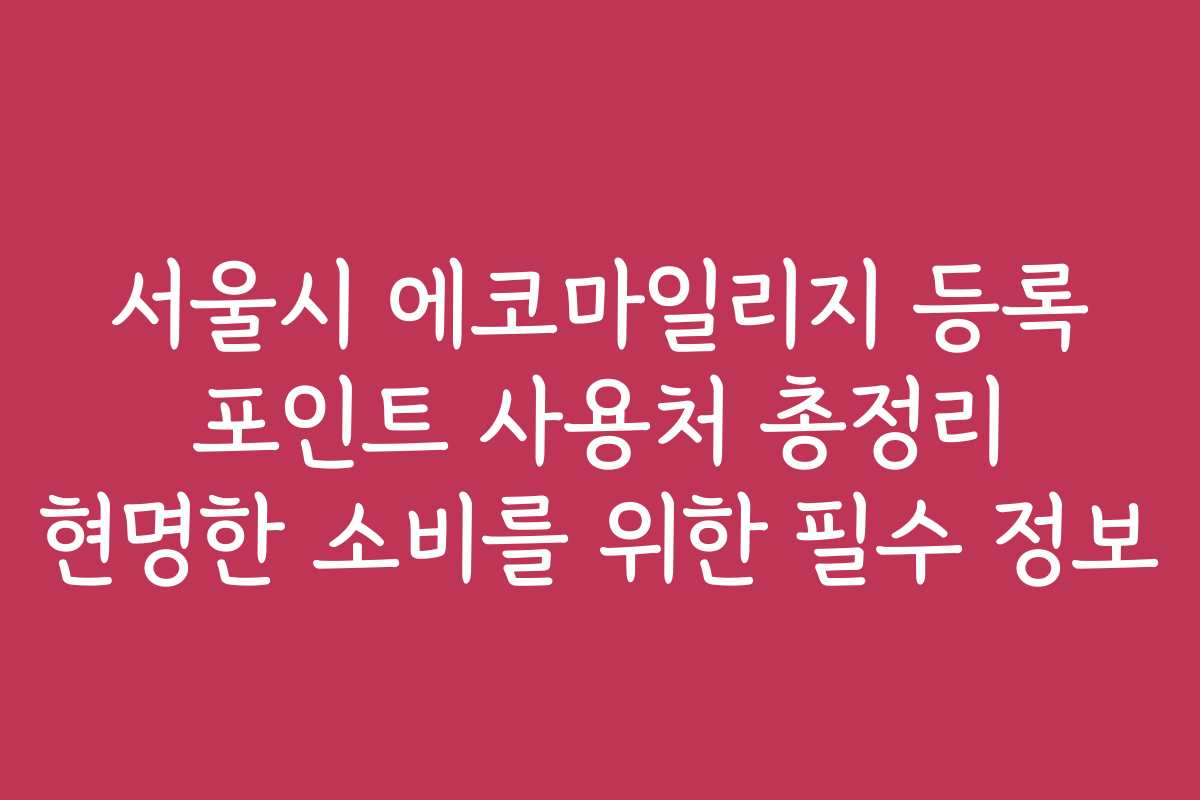 서울시 에코마일리지 등록 포인트 사용처 총정리 현명한 소비를 위한 필수 정보