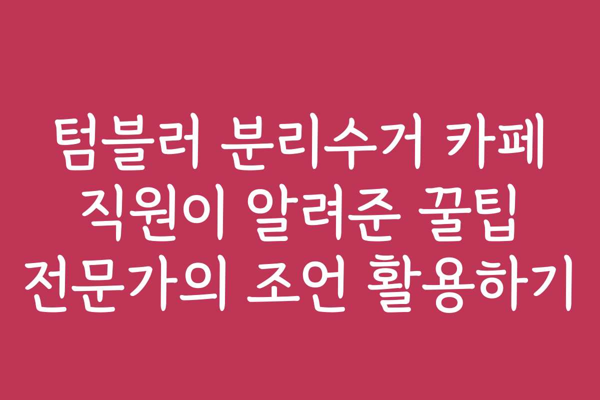 텀블러 분리수거 카페 직원이 알려준 꿀팁 전문가의 조언 활용하기