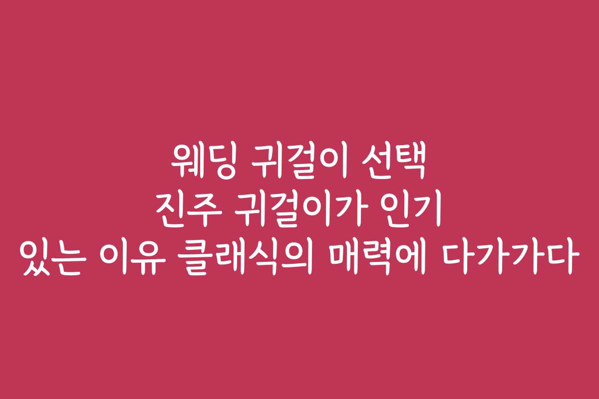 웨딩 귀걸이 선택 진주 귀걸이가 인기 있는 이유 클래식의 매력에 다가가다