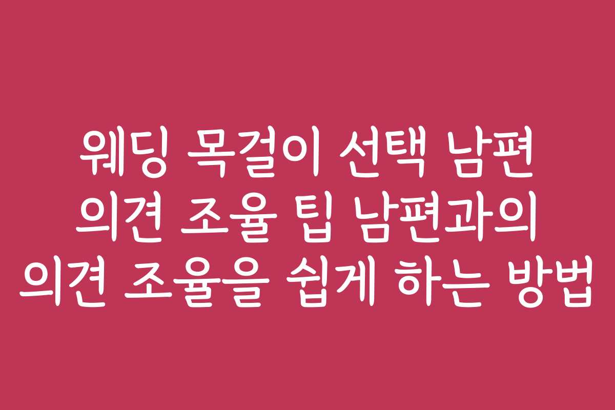웨딩 목걸이 선택 남편 의견 조율 팁 남편과의 의견 조율을 쉽게 하는 방법