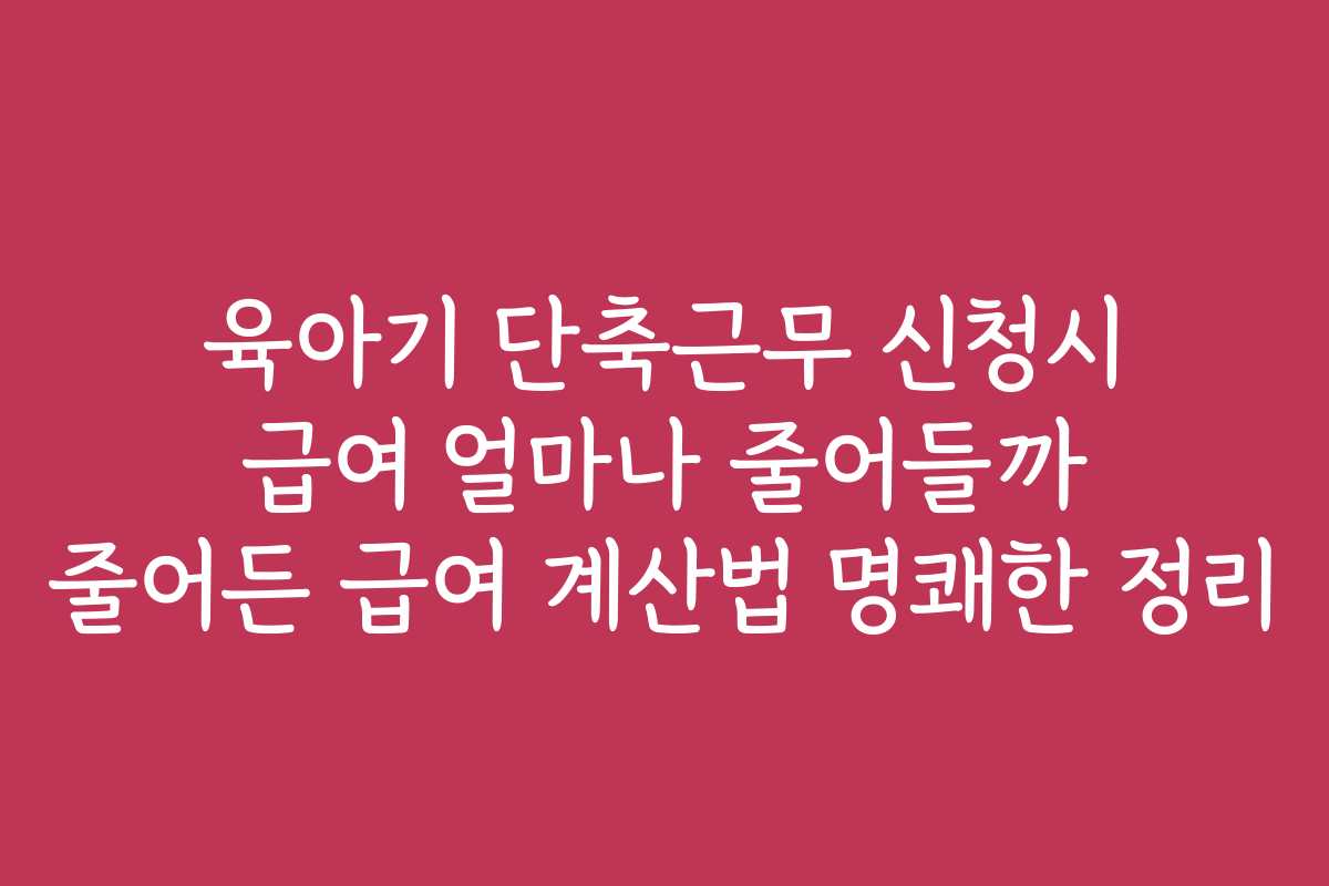 육아기 단축근무 신청시 급여 얼마나 줄어들까 줄어든 급여 계산법 명쾌한 정리