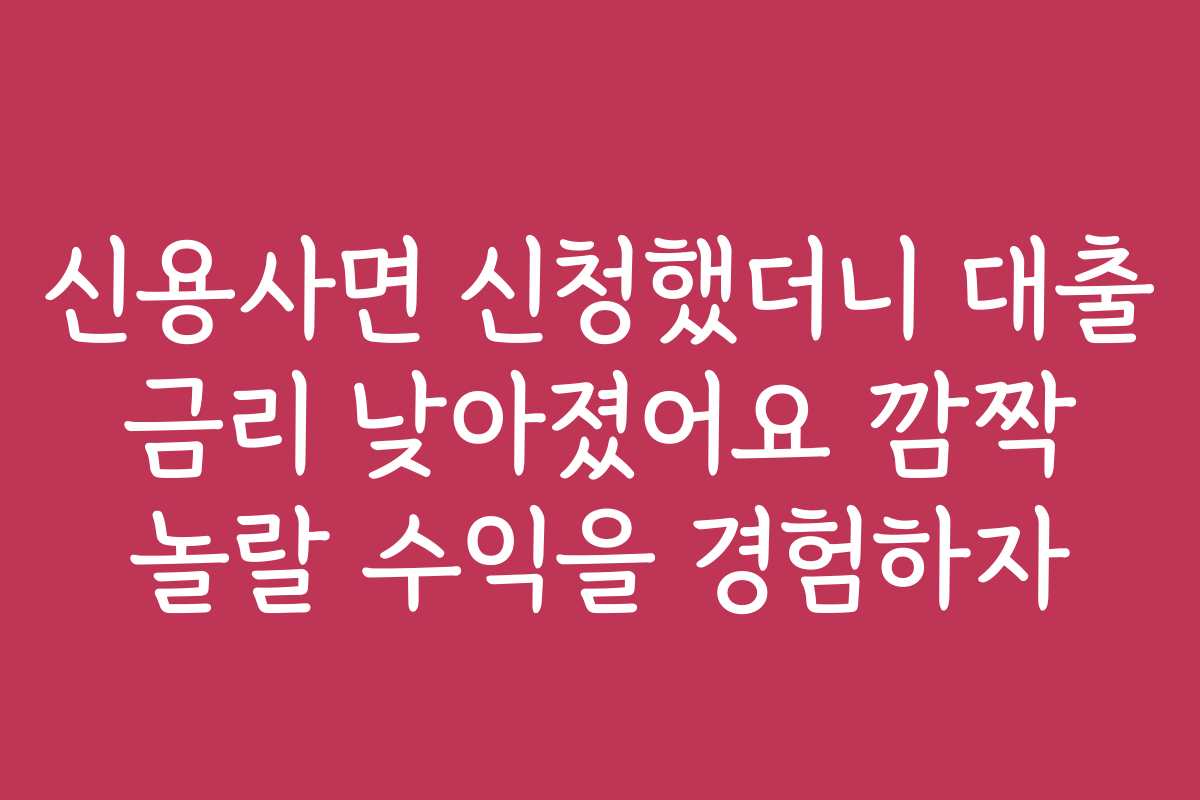 신용사면 신청했더니 대출 금리 낮아졌어요 깜짝 놀랄 수익을 경험하자