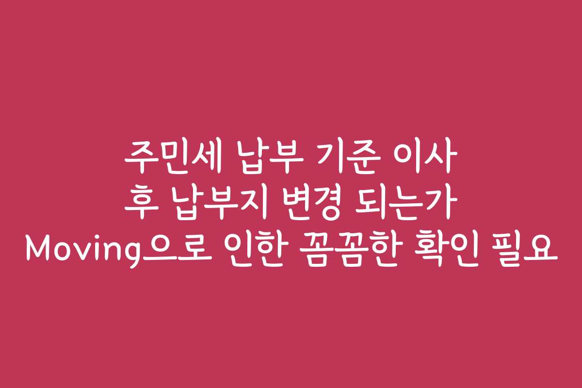 주민세 납부 기준 이사 후 납부지 변경 되는가 Moving으로 인한 꼼꼼한 확인 필요