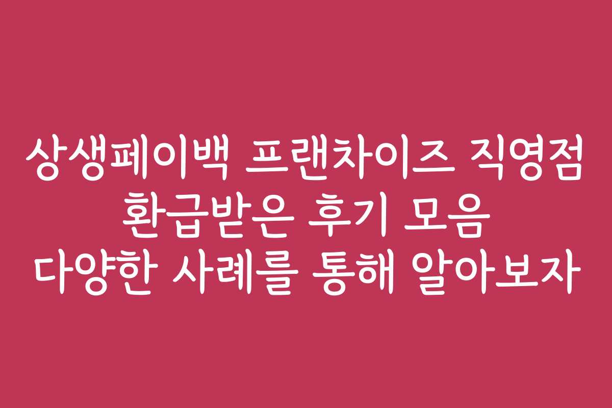 상생페이백 프랜차이즈 직영점 환급받은 후기 모음 다양한 사례를 통해 알아보자