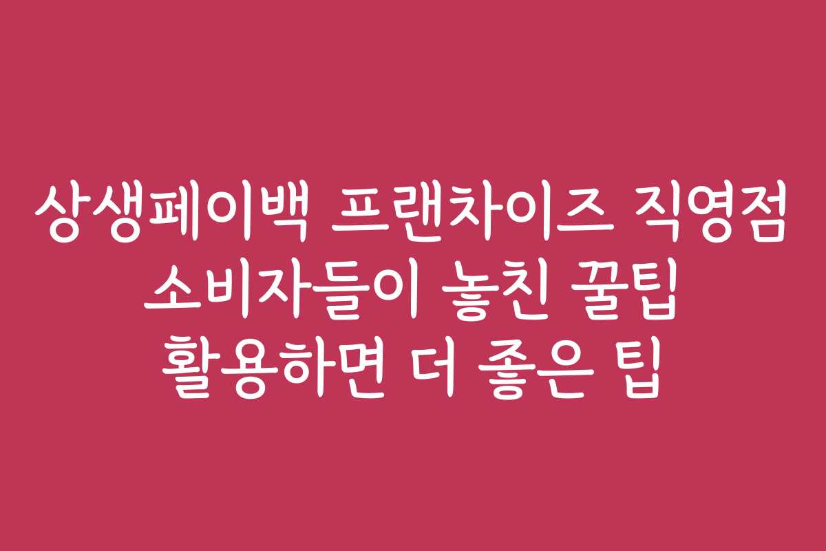 상생페이백 프랜차이즈 직영점 소비자들이 놓친 꿀팁 활용하면 더 좋은 팁