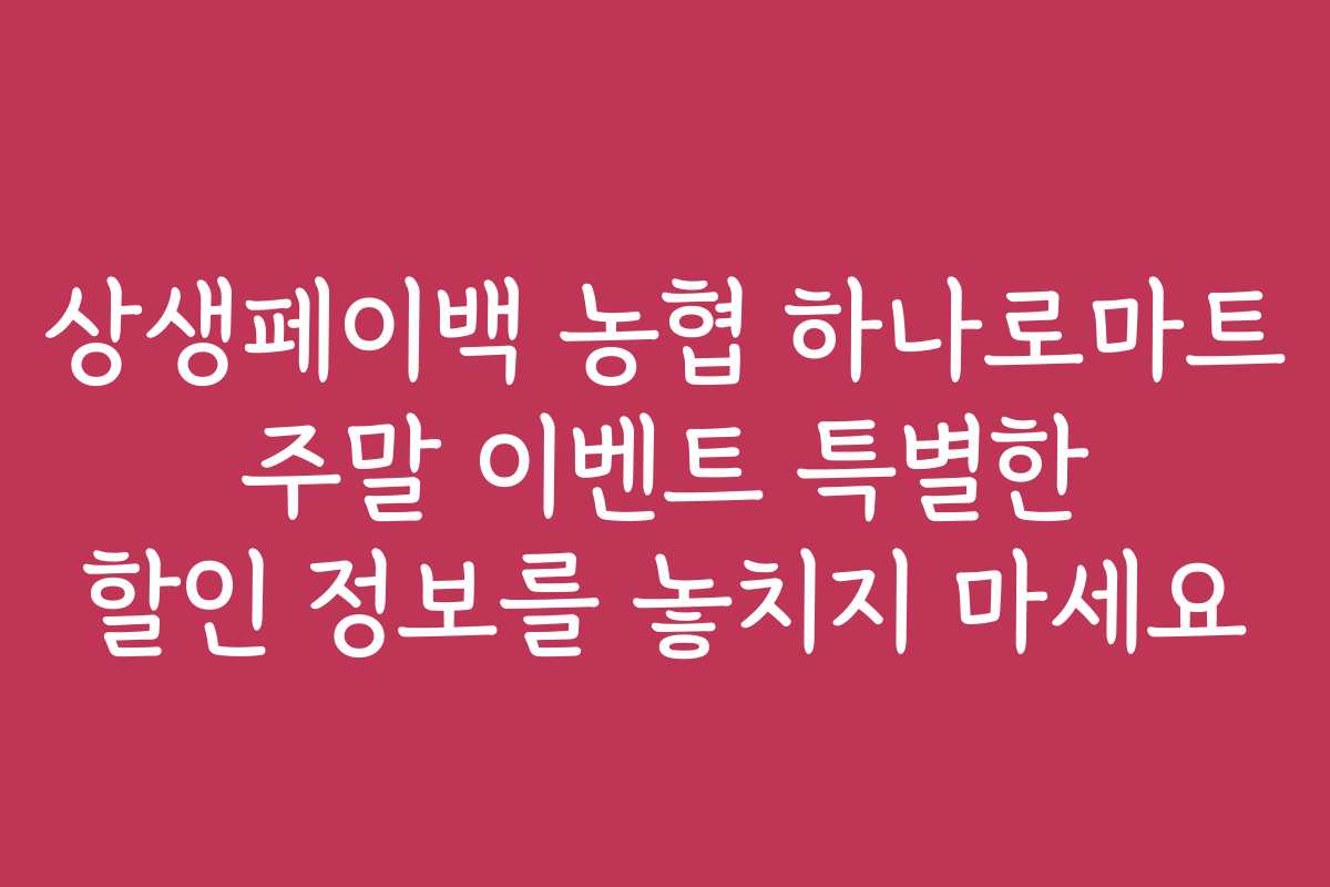 상생페이백 농협 하나로마트 주말 이벤트 특별한 할인 정보를 놓치지 마세요