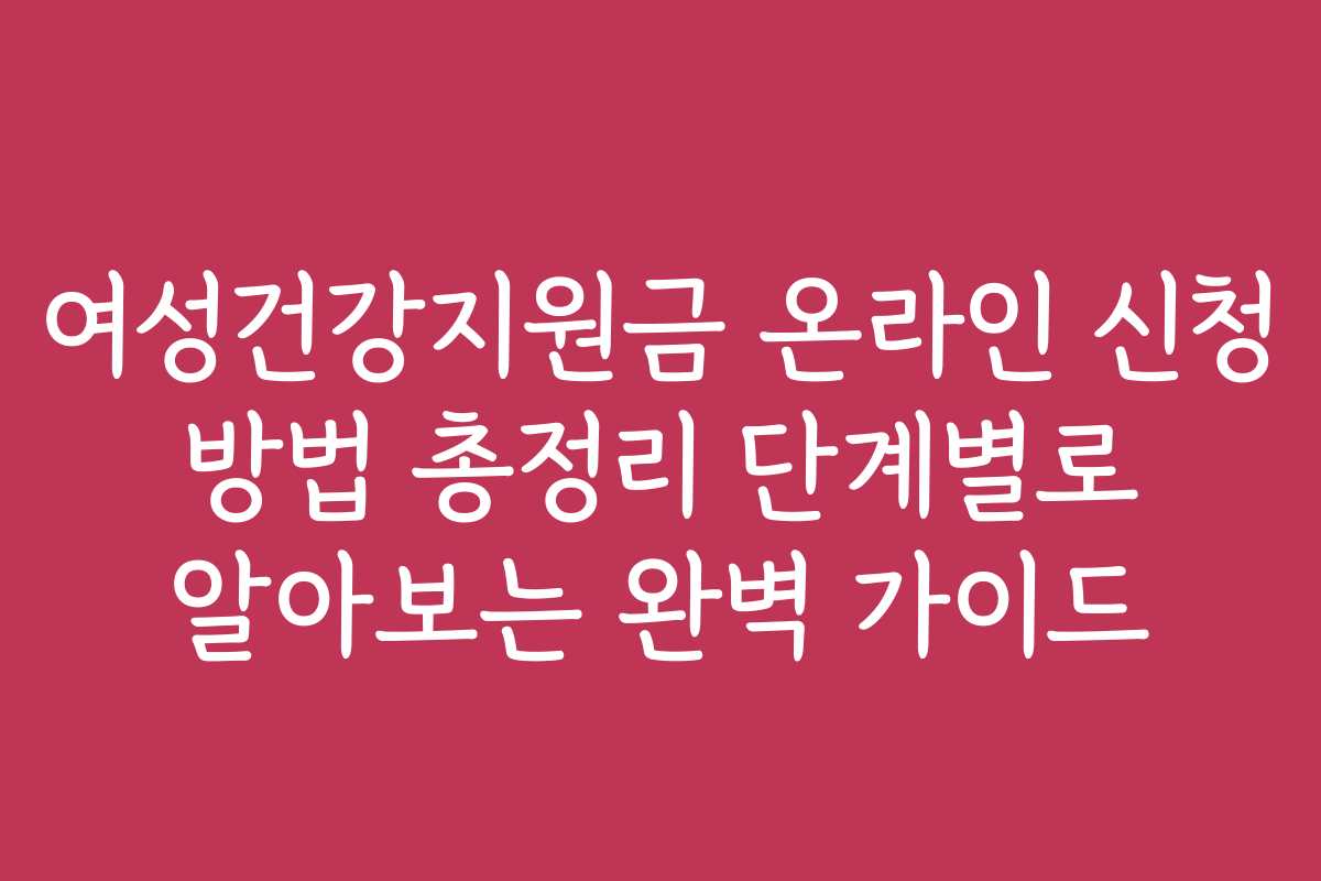 여성건강지원금 온라인 신청 방법 총정리 단계별로 알아보는 완벽 가이드