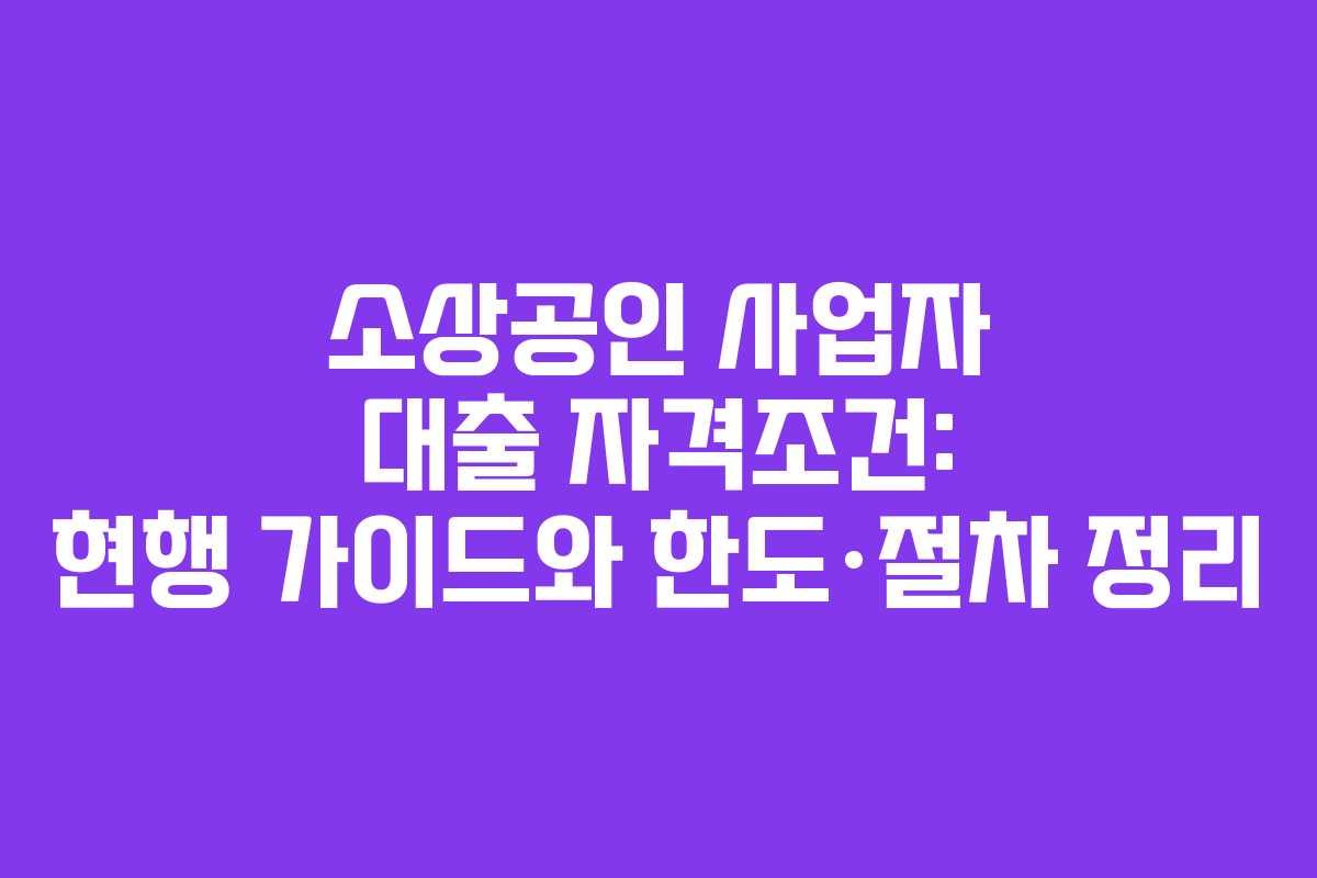 소상공인 사업자 대출 자격조건: 현행 가이드와 한도·절차 정리