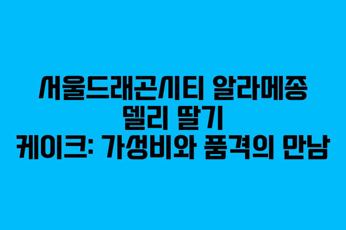 서울드래곤시티 알라메종 델리 딸기 케이크: 가성비와 품격의 만남