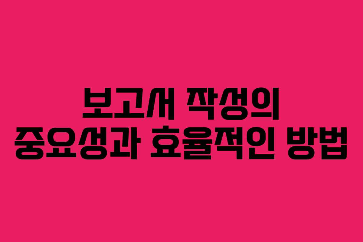 보고서 작성의 중요성과 효율적인 방법