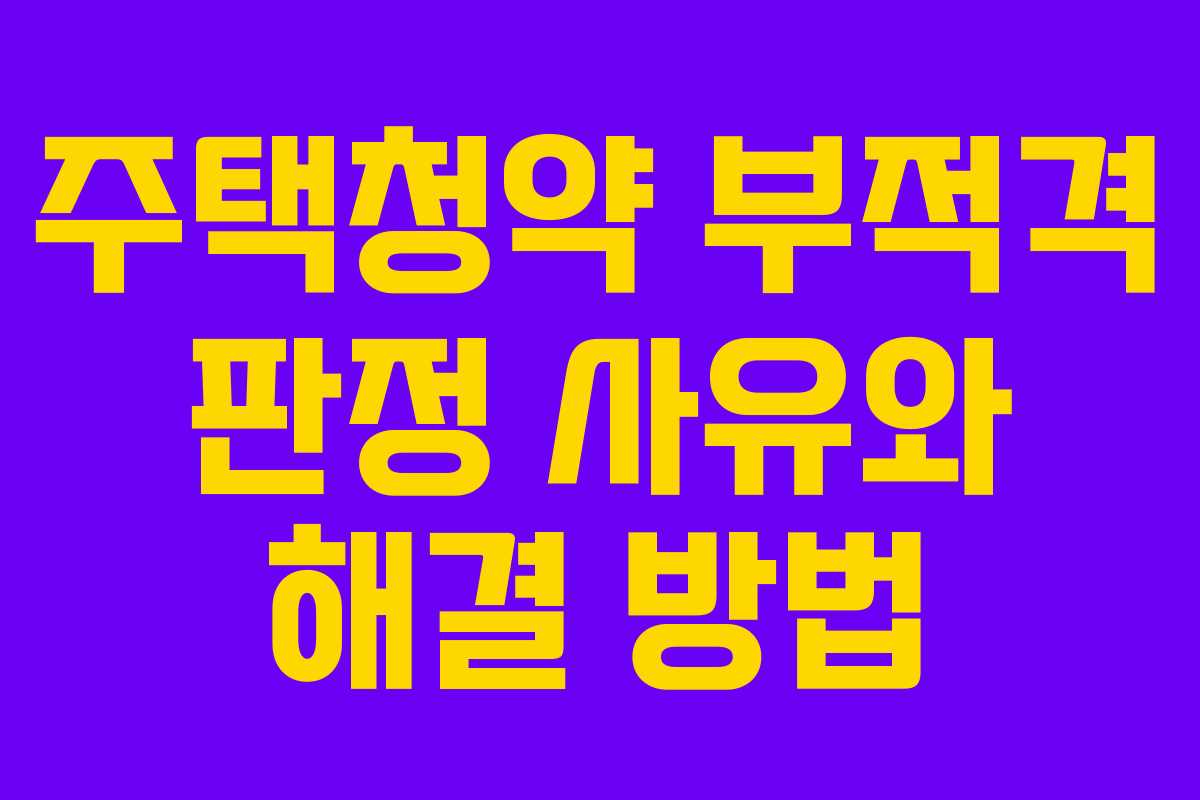 주택청약 부적격 판정 사유와 해결 방법