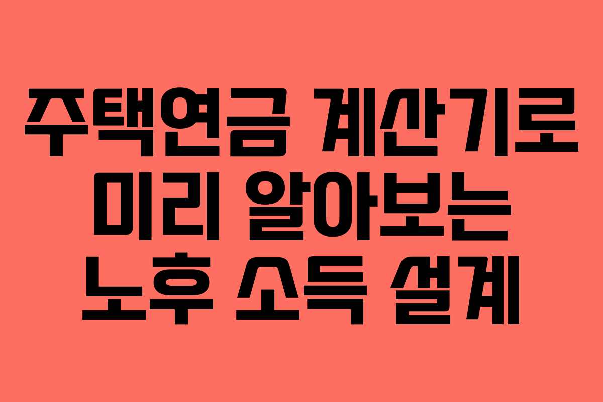주택연금 계산기로 미리 알아보는 노후 소득 설계