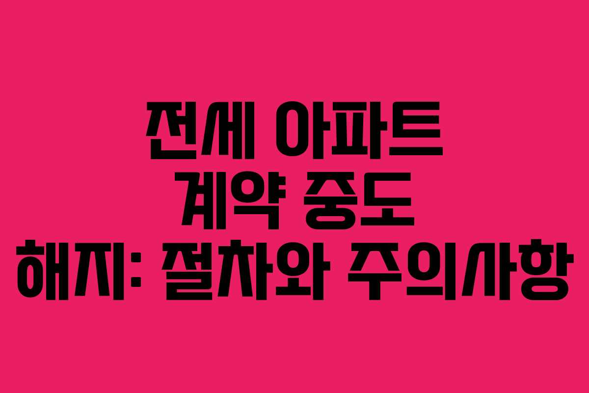 전세 아파트 계약 중도 해지: 절차와 주의사항