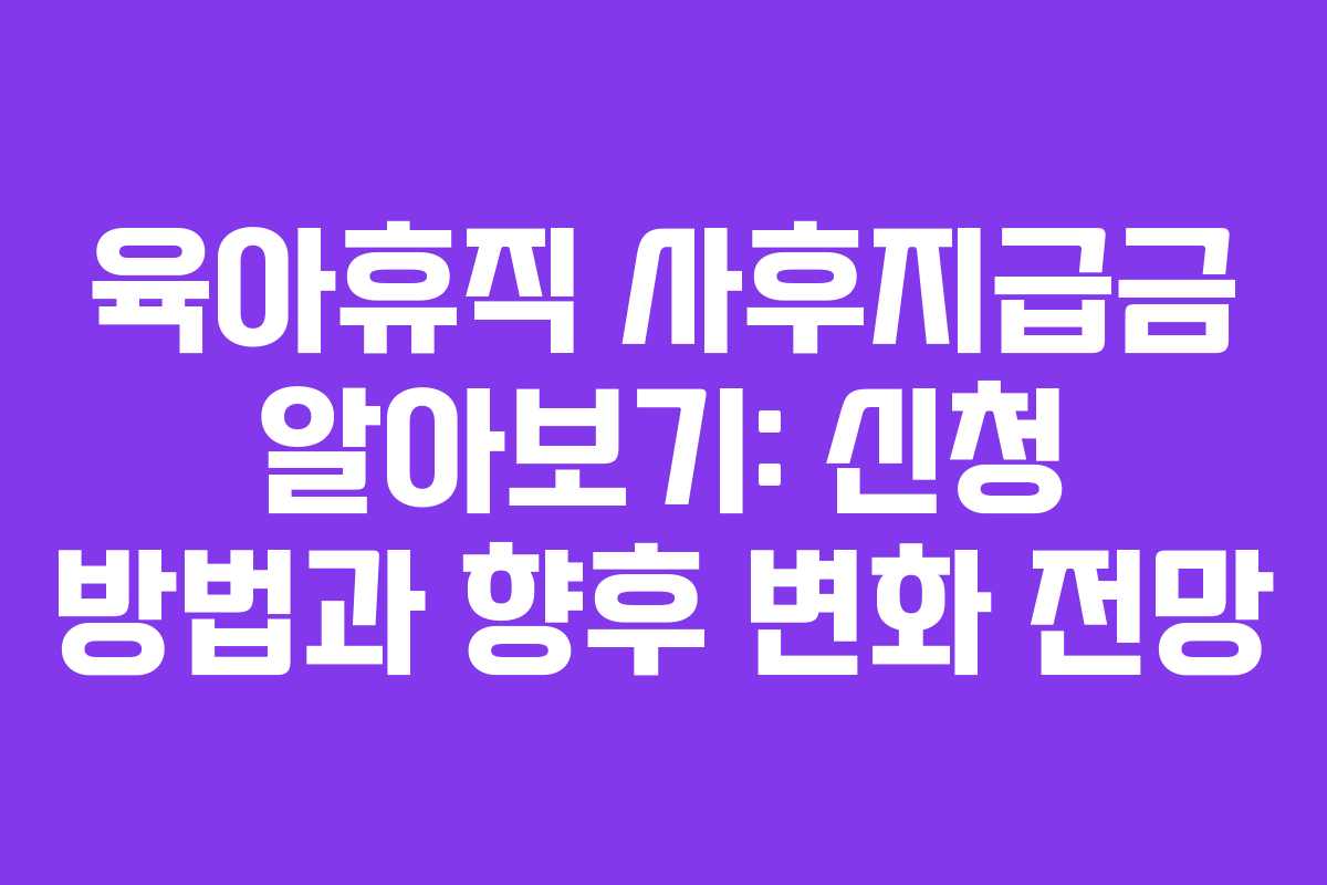 육아휴직 사후지급금 알아보기: 신청 방법과 향후 변화 전망