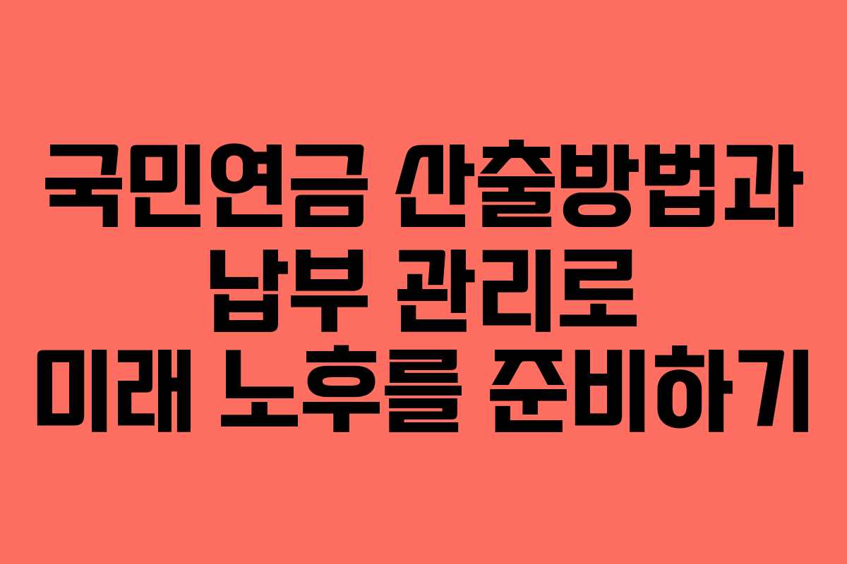 국민연금 산출방법과 납부 관리로 미래 노후를 준비하기