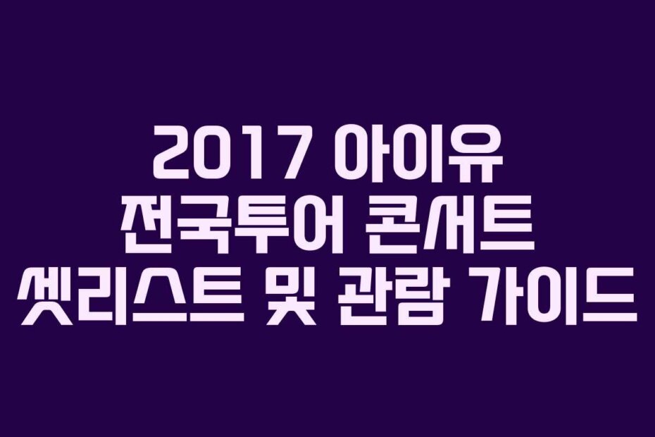 2017 아이유 전국투어 콘서트 셋리스트 및 관람 가이드