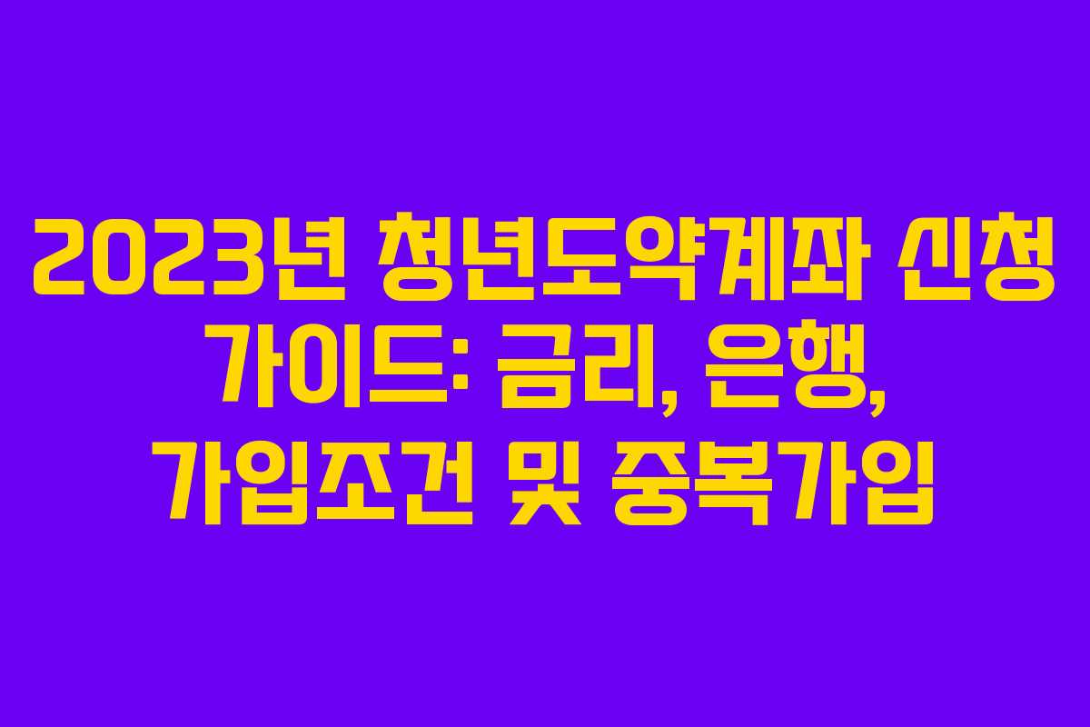 2023년 청년도약계좌 신청 가이드: 금리, 은행, 가입조건 및 중복가입